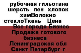 рубочная гильотина шерсть, лен, хлопок, химВолокно, стеклоТкань › Цена ­ 1 000 - Все города Бизнес » Продажа готового бизнеса   . Ленинградская обл.,Санкт-Петербург г.